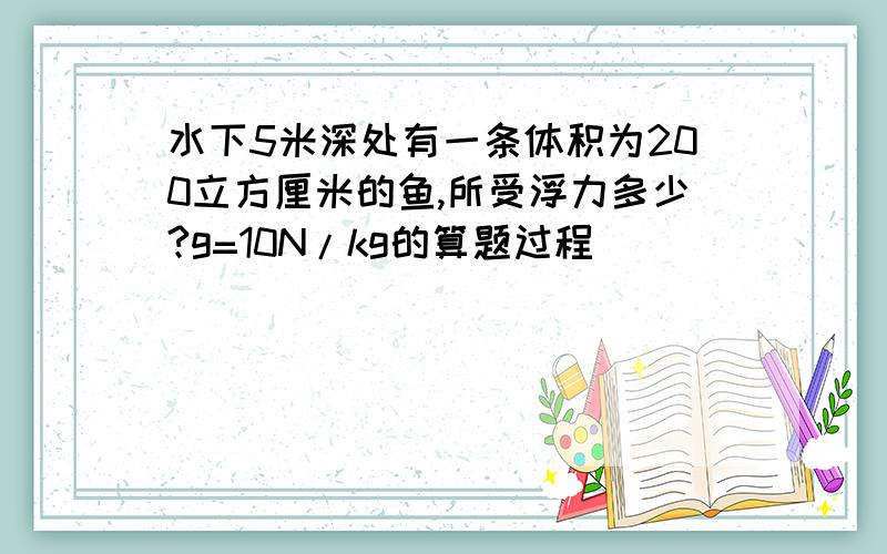 水下5米深处有一条体积为200立方厘米的鱼,所受浮力多少?g=10N/kg的算题过程