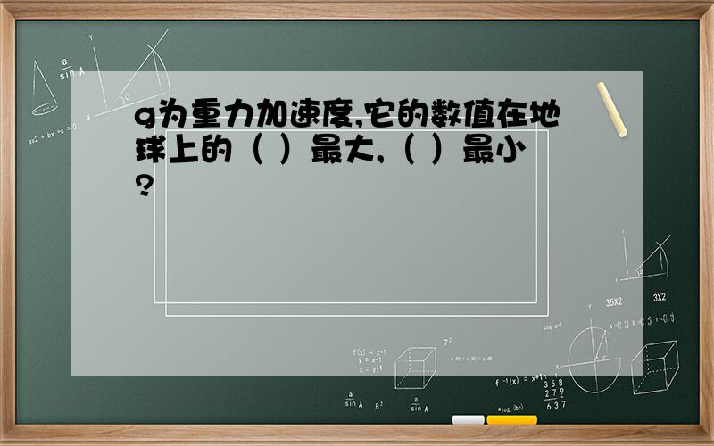 g为重力加速度,它的数值在地球上的（ ）最大,（ ）最小?