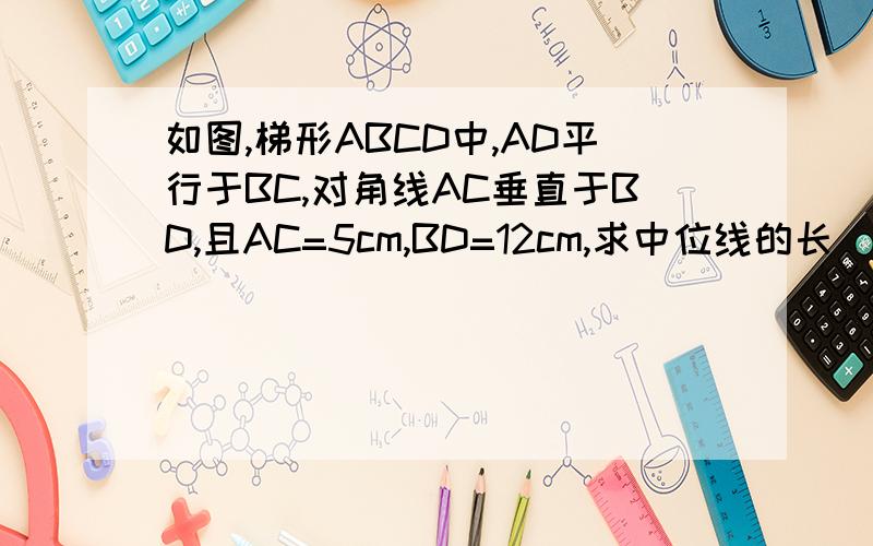 如图,梯形ABCD中,AD平行于BC,对角线AC垂直于BD,且AC=5cm,BD=12cm,求中位线的长