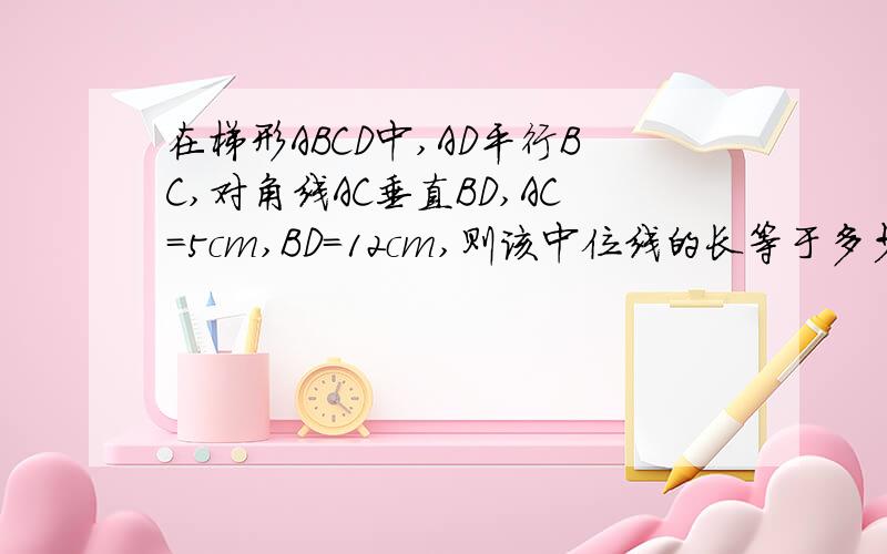 在梯形ABCD中,AD平行BC,对角线AC垂直BD,AC=5cm,BD=12cm,则该中位线的长等于多少?