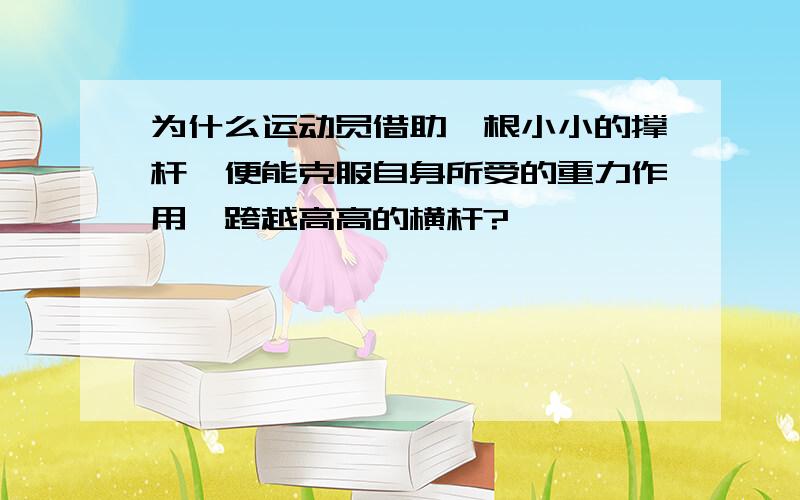 为什么运动员借助一根小小的撑杆,便能克服自身所受的重力作用,跨越高高的横杆?