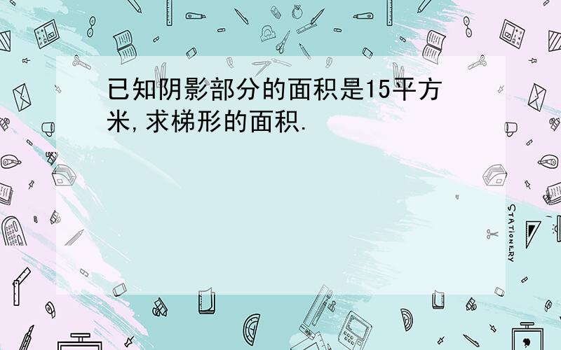 已知阴影部分的面积是15平方米,求梯形的面积.