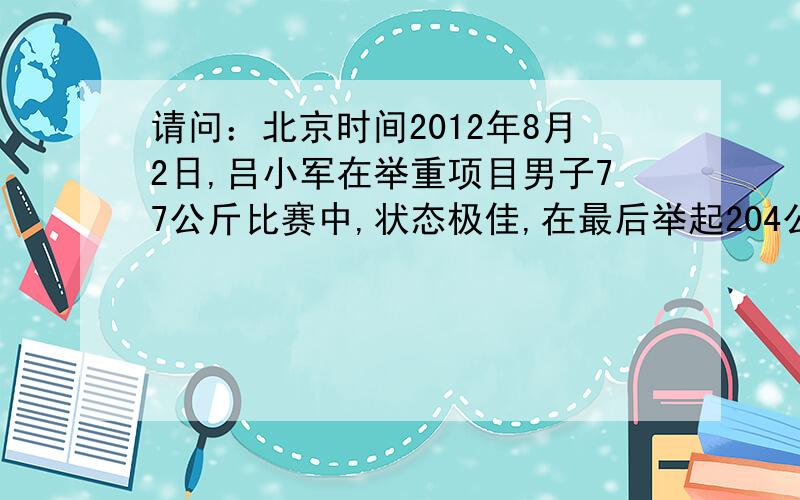 请问：北京时间2012年8月2日,吕小军在举重项目男子77公斤比赛中,状态极佳,在最后举起204公斤的杠铃后夺取金牌,同时打破了抓举和总成绩两项是世界纪录,吕小军最后一次所举杠铃的重力是多