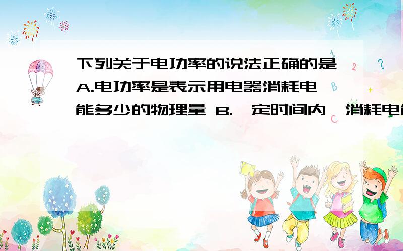 下列关于电功率的说法正确的是A.电功率是表示用电器消耗电能多少的物理量 B.一定时间内,消耗电能多得用电器的电功率大 C.消耗电能快的用电器功率不一定大 D.消耗电能多得用电器电功率