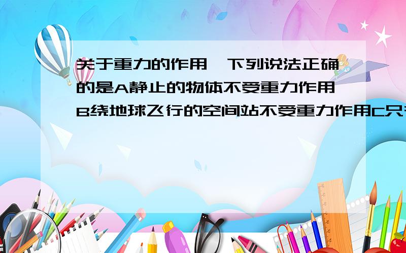 关于重力的作用,下列说法正确的是A静止的物体不受重力作用B绕地球飞行的空间站不受重力作用C只有下落的物体才受重力作用D地球周围的一切物体都受到重力作用明天要交的!