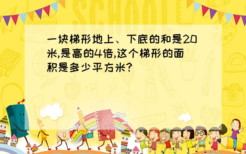 一块梯形地上、下底的和是20米,是高的4倍,这个梯形的面积是多少平方米?