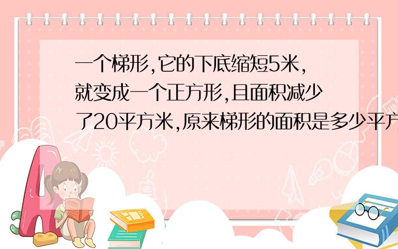 一个梯形,它的下底缩短5米,就变成一个正方形,且面积减少了20平方米,原来梯形的面积是多少平方米?