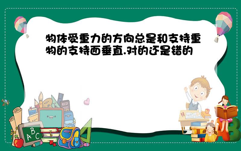 物体受重力的方向总是和支持重物的支持面垂直.对的还是错的