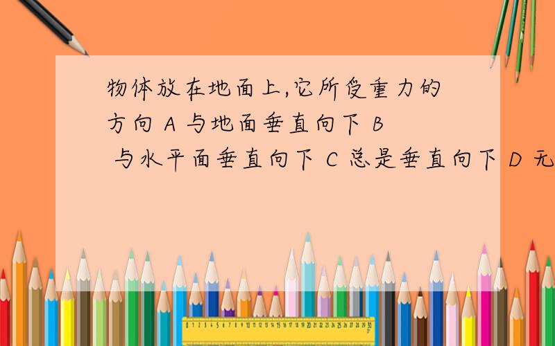 物体放在地面上,它所受重力的方向 A 与地面垂直向下 B 与水平面垂直向下 C 总是垂直向下 D 无法判断