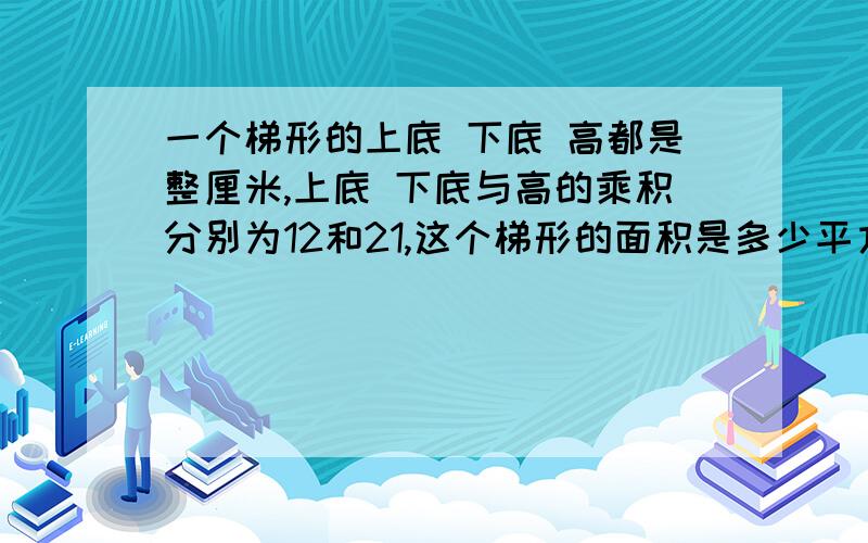 一个梯形的上底 下底 高都是整厘米,上底 下底与高的乘积分别为12和21,这个梯形的面积是多少平方厘米