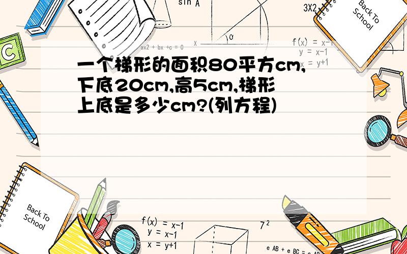 一个梯形的面积80平方cm,下底20cm,高5cm,梯形上底是多少cm?(列方程)