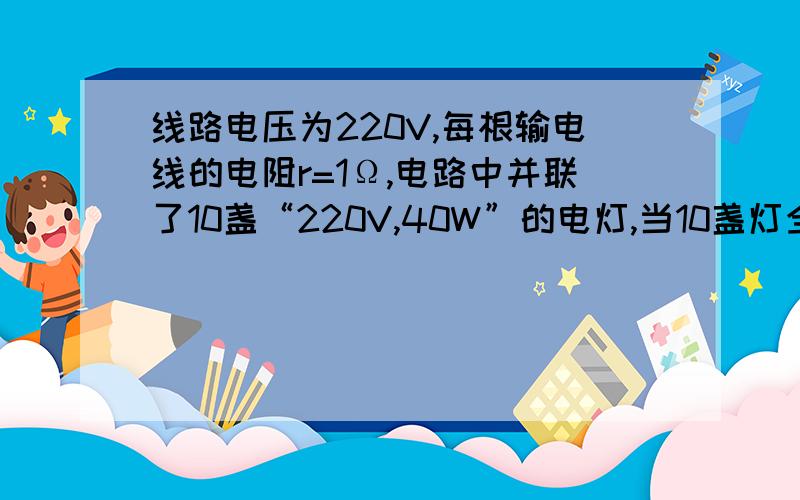 线路电压为220V,每根输电线的电阻r=1Ω,电路中并联了10盏“220V,40W”的电灯,当10盏灯全部打开时,每盏灯上的电压为 V.每盏灯消耗的电功率为 W.