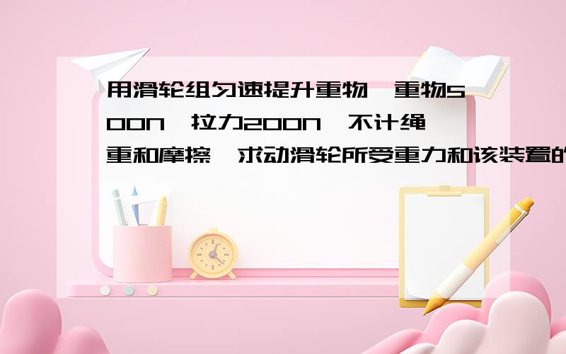 用滑轮组匀速提升重物,重物500N,拉力200N,不计绳重和摩擦,求动滑轮所受重力和该装置的机械效率.（动滑轮三段绳子）