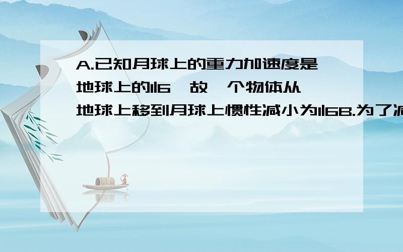 A.已知月球上的重力加速度是地球上的1|6,故一个物体从地球上移到月球上惯性减小为1|6B.为了减小机器运转时震动,采用螺钉将其固定在地面上,这是为了增大惯性这两句话那句对?帮忙解释一