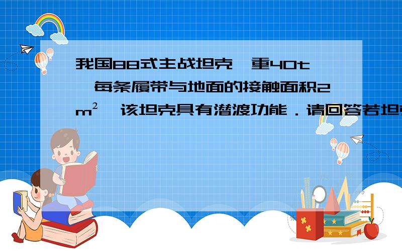 我国88式主战坦克,重40t,每条履带与地面的接触面积2m²,该坦克具有潜渡功能．请回答若坦克体积为30m³,在河流中潜渡是,坦克受到的浮力位多少N此时（在五米深的河流潜渡时）在坦克顶