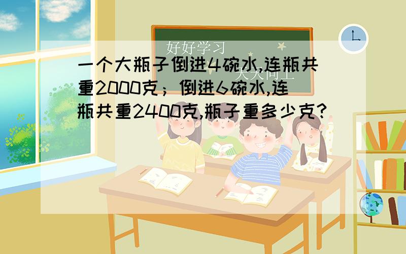 一个大瓶子倒进4碗水,连瓶共重2000克；倒进6碗水,连瓶共重2400克,瓶子重多少克?