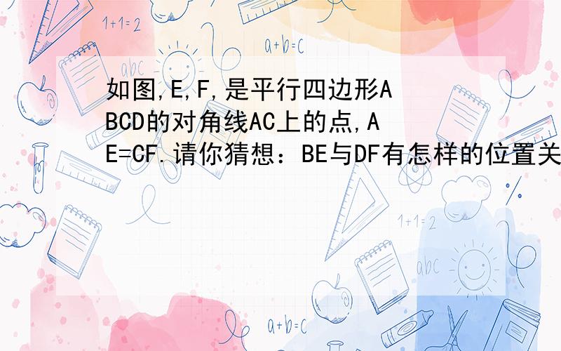 如图,E,F,是平行四边形ABCD的对角线AC上的点,AE=CF.请你猜想：BE与DF有怎样的位置关系和数量关系?证明