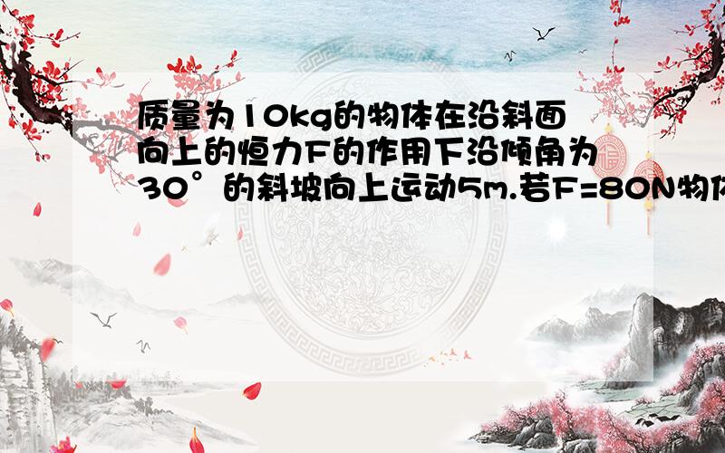 质量为10kg的物体在沿斜面向上的恒力F的作用下沿倾角为30°的斜坡向上运动5m.若F=80N物体受到的摩擦力为10N则此过程中拉力F做功多少,摩擦力做功多少,支持力做功多少,重力做功多少,合力做功