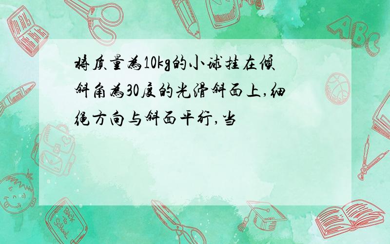 将质量为10kg的小球挂在倾斜角为30度的光滑斜面上,细绳方向与斜面平行,当