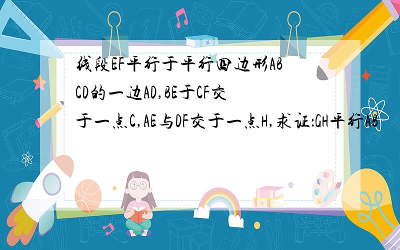 线段EF平行于平行四边形ABCD的一边AD,BE于CF交于一点C,AE与DF交于一点H,求证：GH平行AB