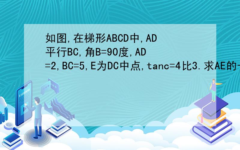 如图,在梯形ABCD中,AD平行BC,角B=90度,AD=2,BC=5,E为DC中点,tanc=4比3.求AE的长度