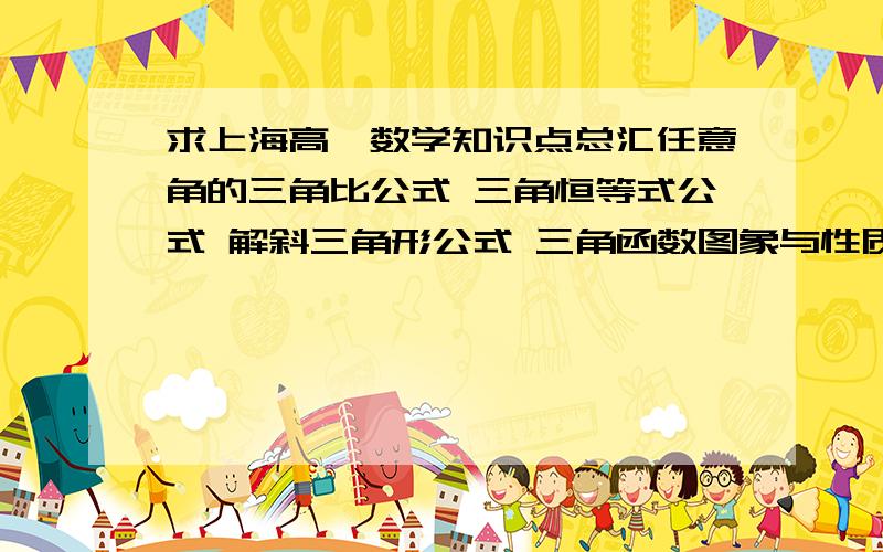 求上海高一数学知识点总汇任意角的三角比公式 三角恒等式公式 解斜三角形公式 三角函数图象与性质以及反三角函数与最简三角方程可代用公式