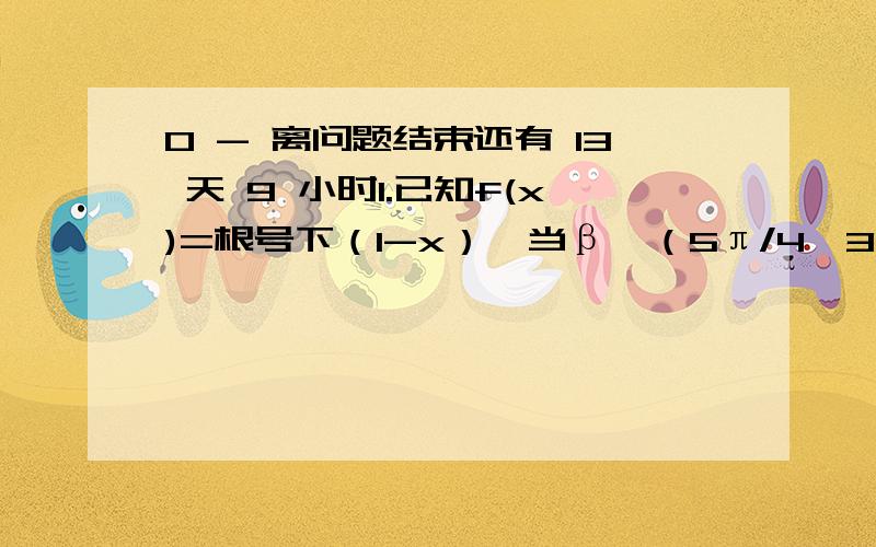 0 - 离问题结束还有 13 天 9 小时1.已知f(x)=根号下（1-x）,当β∈（5π/4,3π/2)时,f（sin2β）-f(-sin2β)可化简为 2.已知函数f(x)=a(cosx)2 + (a-b)sinxcosx + b(sinx)2 (a