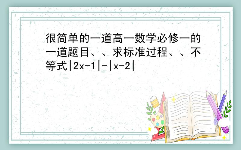 很简单的一道高一数学必修一的一道题目、、求标准过程、、不等式|2x-1|-|x-2|