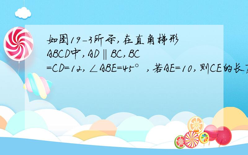 如图19-3所示,在直角梯形ABCD中,AD‖BC,BC=CD=12,∠ABE=45°,若AE=10,则CE的长度为（）A.4                               B.6C.5                               D.4或6