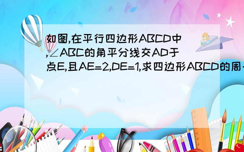 如图,在平行四边形ABCD中,∠ABC的角平分线交AD于点E,且AE=2,DE=1,求四边形ABCD的周长 明天要交的