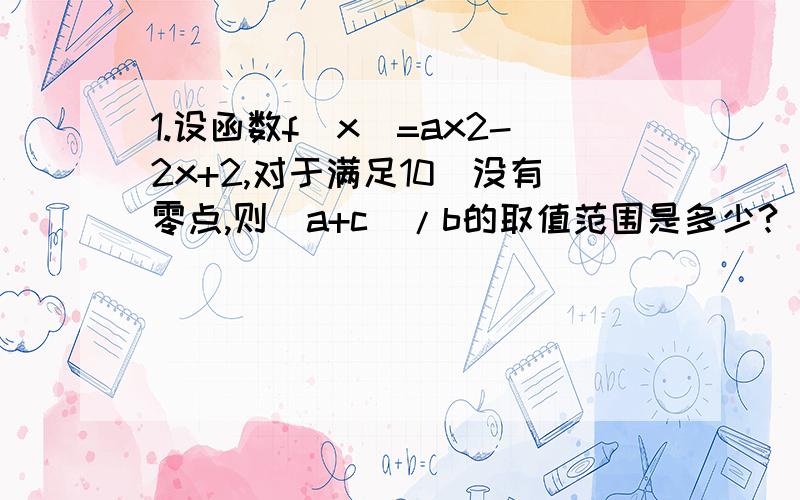 1.设函数f(x)=ax2-2x+2,对于满足10)没有零点,则（a+c)/b的取值范围是多少?