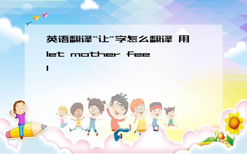 英语翻译“让”字怎么翻译 用let mother feel