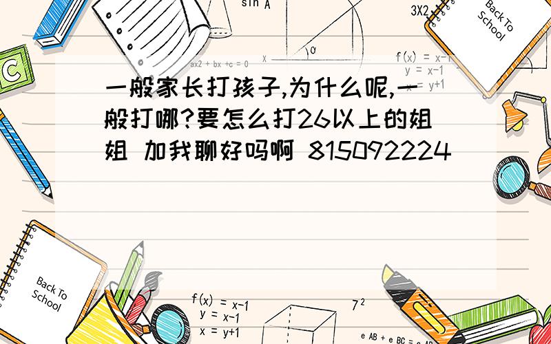 一般家长打孩子,为什么呢,一般打哪?要怎么打26以上的姐姐 加我聊好吗啊 815092224