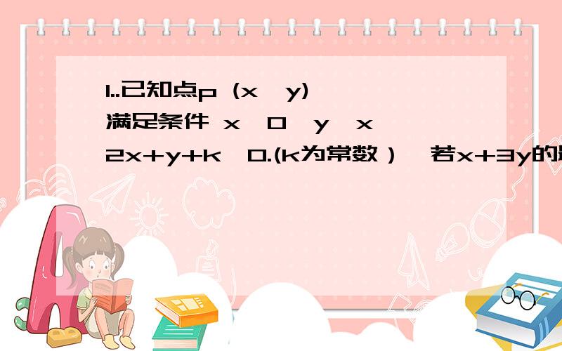 1..已知点p (x,y) 满足条件 x≥0,y≤x ,2x+y+k≤0.(k为常数）,若x+3y的最大值为8,则k= (有k在,那图怎么画咧,郁闷.具体步骤阿）2.如果x>0,那么3+3x+3/x 的最小值为?3.若一个圆的半径为1,则其内接矩形面积