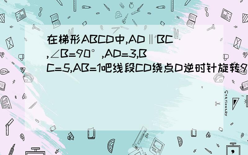 在梯形ABCD中,AD‖BC,∠B=90°,AD=3,BC=5,AB=1吧线段CD绕点D逆时针旋转90°到DE位置,连接AE则AE=