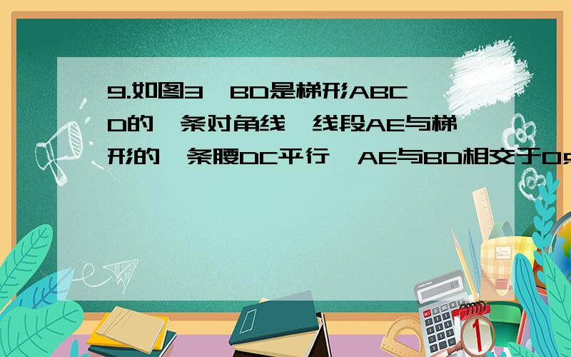 9.如图3,BD是梯形ABCD的一条对角线,线段AE与梯形的一条腰DC平行,AE与BD相交于O点.已知三角形BOE的面积已知三角形BOE的面积比三角形AOD的面积大4平方米,并且EC=2/5 BC求梯形的面积.    不能用三角