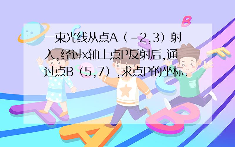 一束光线从点A（-2,3）射入,经过x轴上点P反射后,通过点B（5,7）,求点P的坐标.