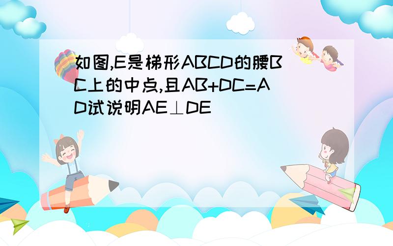 如图,E是梯形ABCD的腰BC上的中点,且AB+DC=AD试说明AE⊥DE