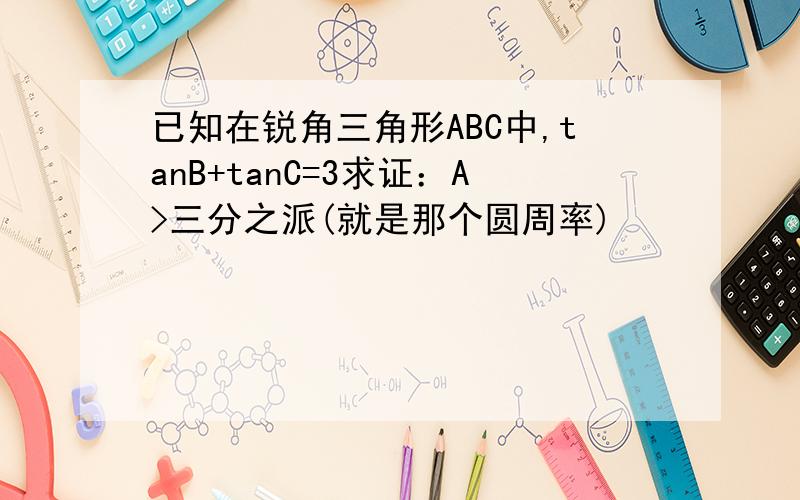 已知在锐角三角形ABC中,tanB+tanC=3求证：A>三分之派(就是那个圆周率)