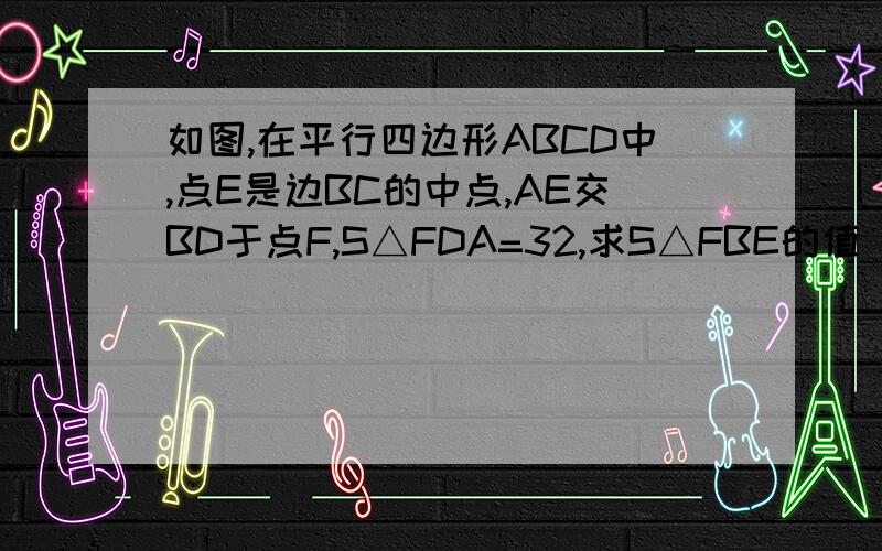 如图,在平行四边形ABCD中,点E是边BC的中点,AE交BD于点F,S△FDA=32,求S△FBE的值