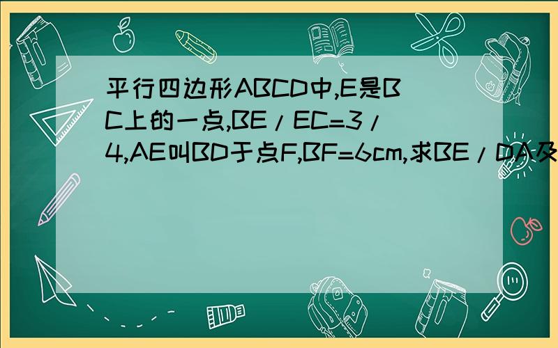 平行四边形ABCD中,E是BC上的一点,BE/EC=3/4,AE叫BD于点F,BF=6cm,求BE/DA及DF的值