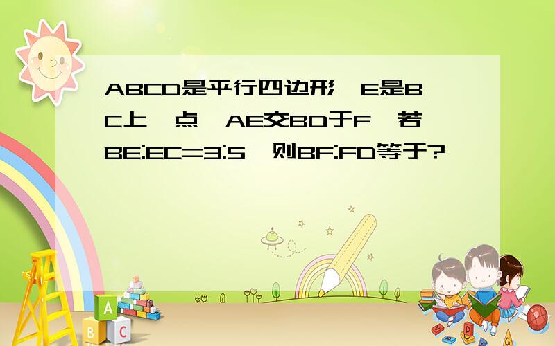 ABCD是平行四边形,E是BC上一点,AE交BD于F,若BE:EC=3:5,则BF:FD等于?