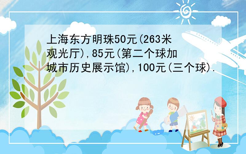 上海东方明珠50元(263米观光厅),85元(第二个球加城市历史展示馆),100元(三个球).