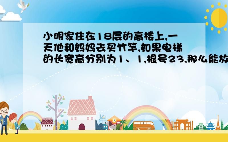 小明家住在18层的高楼上,一天他和妈妈去买竹竿,如果电梯的长宽高分别为1、1,根号23,那么能放入的竹竿的最大长度是多少米