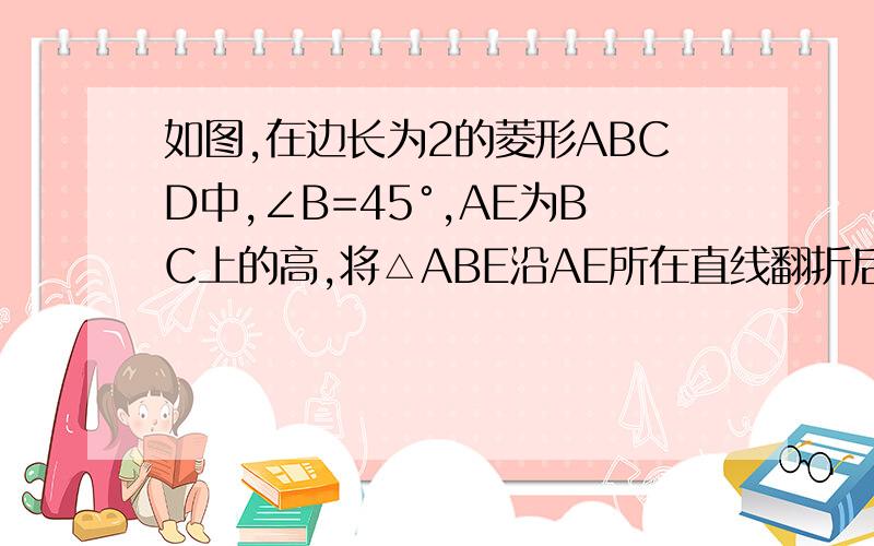 如图,在边长为2的菱形ABCD中,∠B=45°,AE为BC上的高,将△ABE沿AE所在直线翻折后得△AB′E,求△AB′E与求△AB′E与四边形AECD重叠部分的面积.