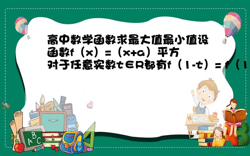 高中数学函数求最大值最小值设函数f（x）=（x+a）平方对于任意实数t∈R都有f（1-t）= f（1+t）,如果x∈【0,5】,那么x为何值时函数f(x)有最小值和最大值,并求出最大最小值