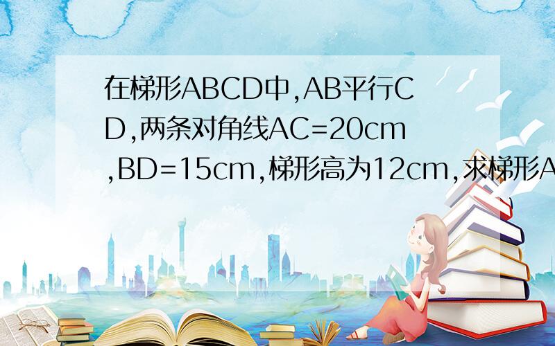 在梯形ABCD中,AB平行CD,两条对角线AC=20cm,BD=15cm,梯形高为12cm,求梯形ABCD的面积谁能帮我把图画一下!求求各位了