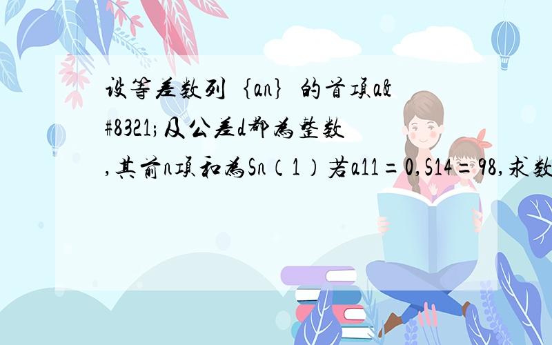 设等差数列｛an｝的首项a₁及公差d都为整数,其前n项和为Sn（1）若a11=0,S14=98,求数列｛an｝的通项公式（2）a₁≥6,a11＞0,S14≤77,求所有可能的数列｛an｝的通项公式