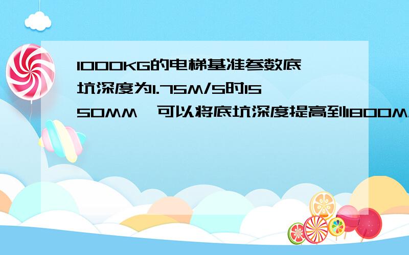 1000KG的电梯基准参数底坑深度为1.75M/S时1550MM,可以将底坑深度提高到1800MM么?提高深度有没影响?