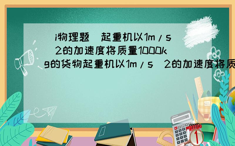 （i物理题）起重机以1m/s^2的加速度将质量1000kg的货物起重机以1m/s^2的加速度将质量1000kg的货物由静止匀加速向上提升,若g取10m/s^2,则在1s内起重机对货物所做的功是答案5500J 为什么